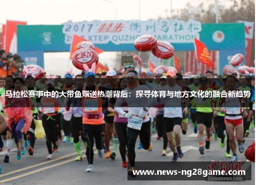 马拉松赛事中的大带鱼赠送热潮背后:探寻体育与地方文化的融合新趋势 马拉松赛事中的大带鱼赠送热潮背后:探寻体育与地方文化的融合新趋势