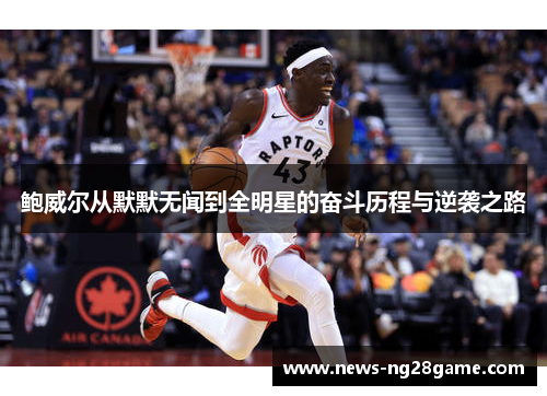 鲍威尔从默默无闻到全明星的奋斗历程与逆袭之路