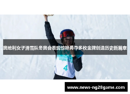 奥地利女子滑雪队冬奥会表现惊艳勇夺多枚金牌创造历史新篇章 奥地利女子滑雪队冬奥会表现惊艳勇夺多枚金牌创造历史新篇章
