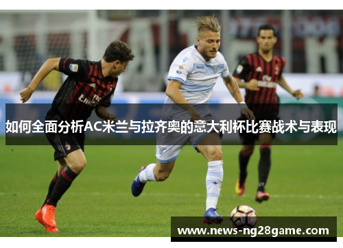 如何全面分析AC米兰与拉齐奥的意大利杯比赛战术与表现 如何全面分析AC米兰与拉齐奥的意大利杯比赛战术与表现