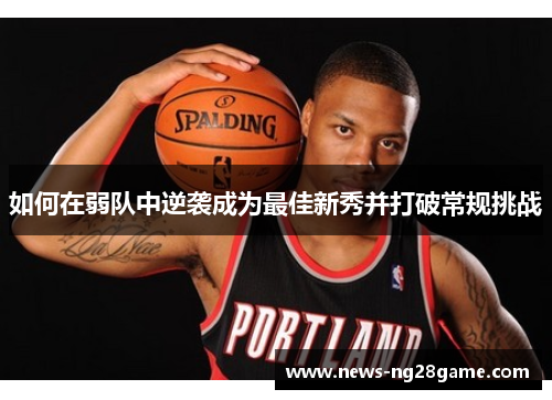 如何在弱队中逆袭成为最佳新秀并打破常规挑战 如何在弱队中逆袭成为最佳新秀并打破常规挑战