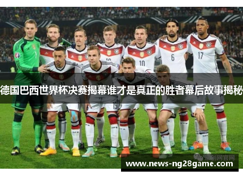 德国巴西世界杯决赛揭幕谁才是真正的胜者幕后故事揭秘